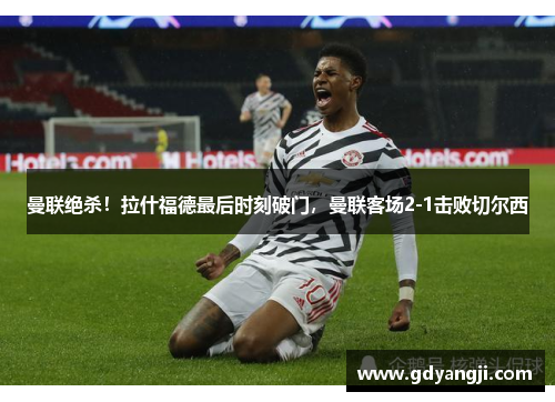 曼联绝杀！拉什福德最后时刻破门，曼联客场2-1击败切尔西