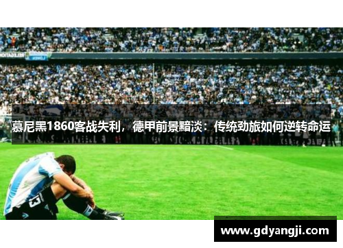 慕尼黑1860客战失利，德甲前景黯淡：传统劲旅如何逆转命运