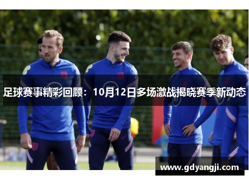 足球赛事精彩回顾：10月12日多场激战揭晓赛季新动态