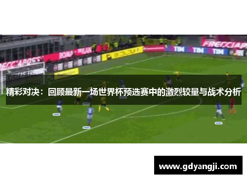 精彩对决：回顾最新一场世界杯预选赛中的激烈较量与战术分析