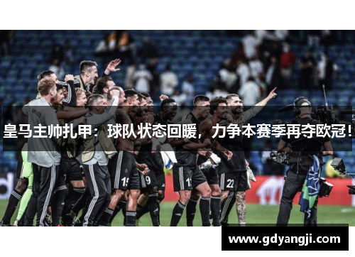 皇马主帅扎甲：球队状态回暖，力争本赛季再夺欧冠！