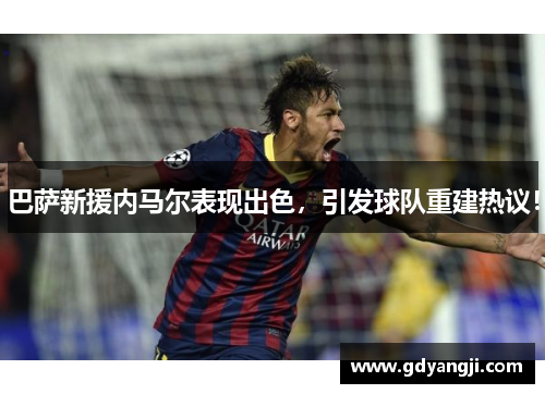 巴萨新援内马尔表现出色，引发球队重建热议！