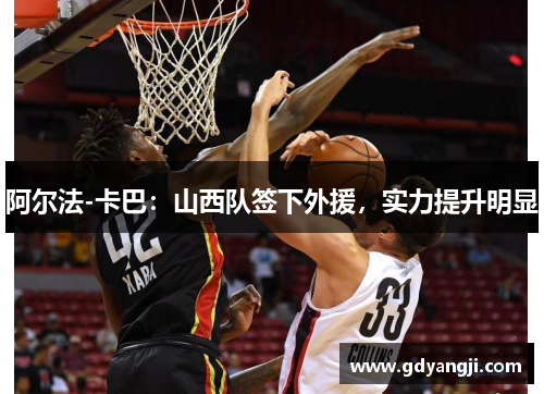 阿尔法-卡巴：山西队签下外援，实力提升明显
