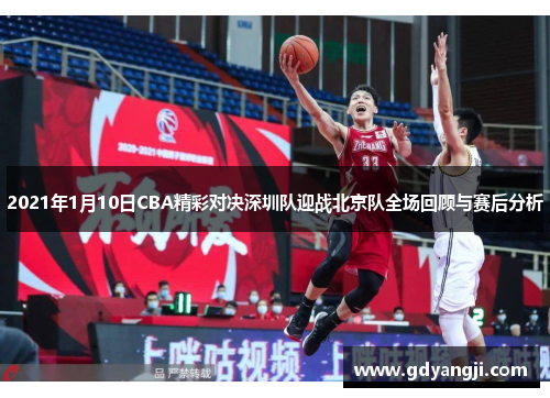 2021年1月10日CBA精彩对决深圳队迎战北京队全场回顾与赛后分析