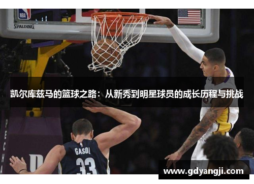 凯尔库兹马的篮球之路：从新秀到明星球员的成长历程与挑战