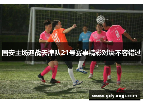 国安主场迎战天津队21号赛事精彩对决不容错过