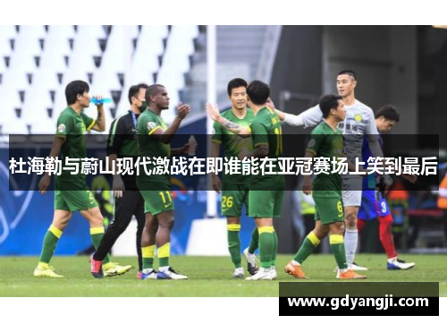 杜海勒与蔚山现代激战在即谁能在亚冠赛场上笑到最后