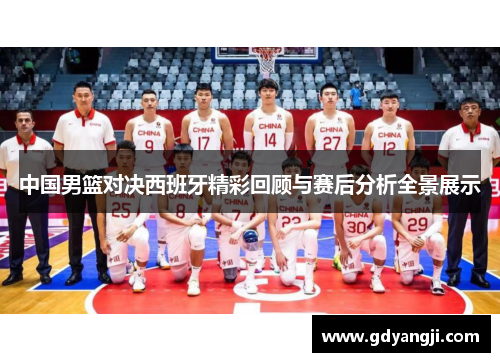 中国男篮对决西班牙精彩回顾与赛后分析全景展示