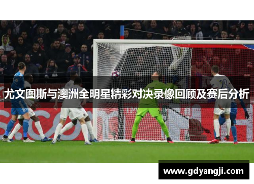 尤文图斯与澳洲全明星精彩对决录像回顾及赛后分析