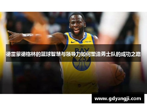 德雷蒙德格林的篮球智慧与领导力如何塑造勇士队的成功之路